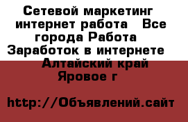 Сетевой маркетинг. интернет работа - Все города Работа » Заработок в интернете   . Алтайский край,Яровое г.